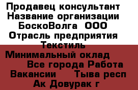 Продавец-консультант › Название организации ­ БоскоВолга, ООО › Отрасль предприятия ­ Текстиль › Минимальный оклад ­ 50 000 - Все города Работа » Вакансии   . Тыва респ.,Ак-Довурак г.